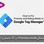 16 روش برای حل مشکل Preview mode و Debug mode در گوگل تگ منیجر
